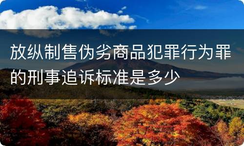 放纵制售伪劣商品犯罪行为罪的刑事追诉标准是多少