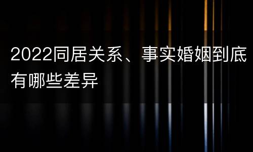 2022同居关系、事实婚姻到底有哪些差异