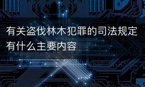 有关盗伐林木犯罪的司法规定有什么主要内容