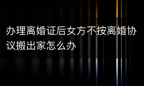 办理离婚证后女方不按离婚协议搬出家怎么办