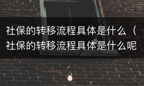 社保的转移流程具体是什么（社保的转移流程具体是什么呢）