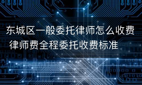 东城区一般委托律师怎么收费 律师费全程委托收费标准