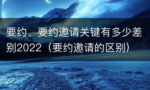 要约、要约邀请关键有多少差别2022（要约邀请的区别）