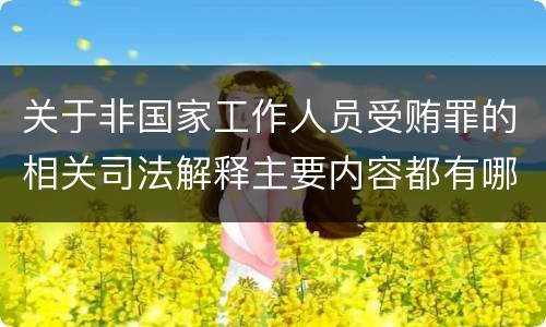 关于非国家工作人员受贿罪的相关司法解释主要内容都有哪些