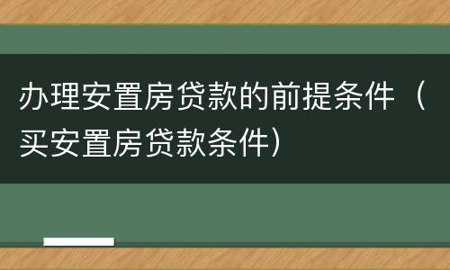 办理安置房贷款的前提条件（买安置房贷款条件）