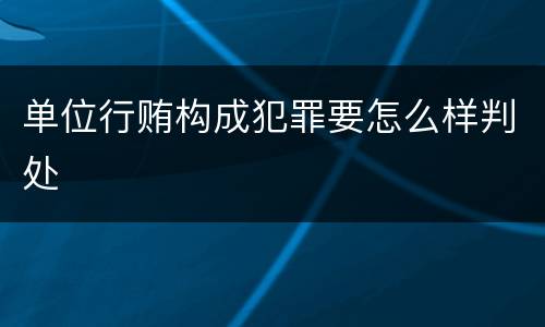 单位行贿构成犯罪要怎么样判处