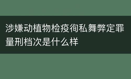 涉嫌动植物检疫徇私舞弊定罪量刑档次是什么样
