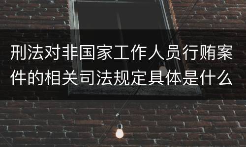 刑法对非国家工作人员行贿案件的相关司法规定具体是什么