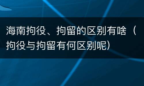海南拘役、拘留的区别有啥（拘役与拘留有何区别呢）