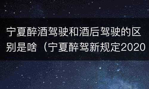 宁夏醉酒驾驶和酒后驾驶的区别是啥（宁夏醉驾新规定2020）