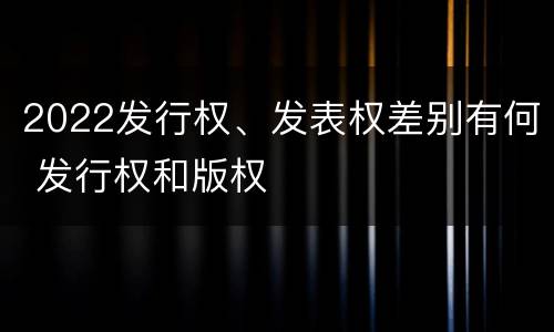 2022发行权、发表权差别有何 发行权和版权