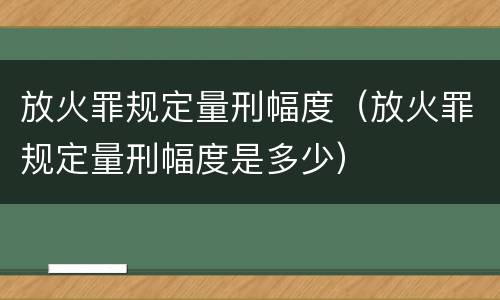 放火罪规定量刑幅度（放火罪规定量刑幅度是多少）