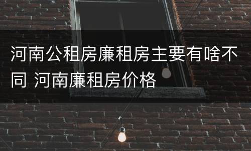 河南公租房廉租房主要有啥不同 河南廉租房价格