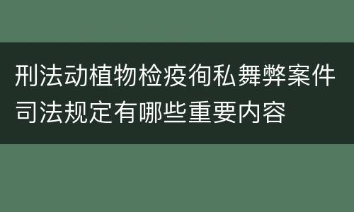 刑法动植物检疫徇私舞弊案件司法规定有哪些重要内容