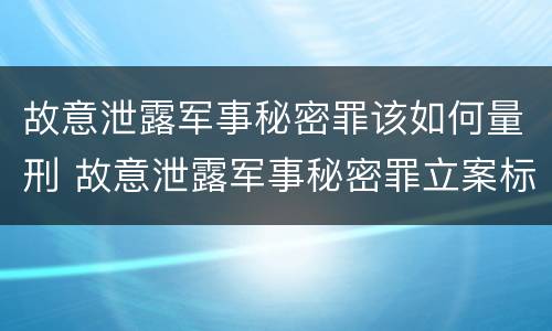 故意泄露军事秘密罪该如何量刑 故意泄露军事秘密罪立案标准