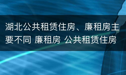 湖北公共租赁住房、廉租房主要不同 廉租房 公共租赁住房