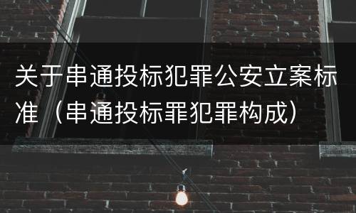 关于串通投标犯罪公安立案标准（串通投标罪犯罪构成）