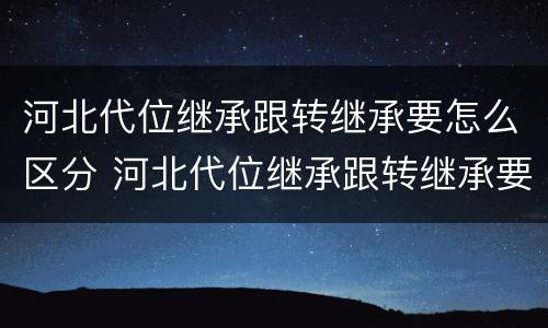 河北代位继承跟转继承要怎么区分 河北代位继承跟转继承要怎么区分呢
