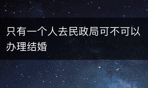 只有一个人去民政局可不可以办理结婚