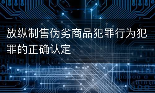 放纵制售伪劣商品犯罪行为犯罪的正确认定