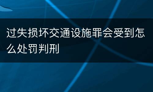 过失损坏交通设施罪会受到怎么处罚判刑