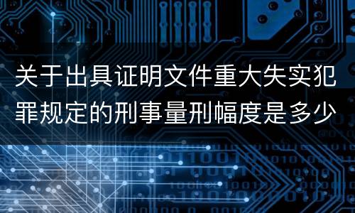 关于出具证明文件重大失实犯罪规定的刑事量刑幅度是多少