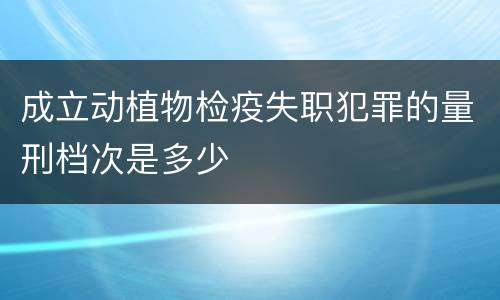 成立动植物检疫失职犯罪的量刑档次是多少