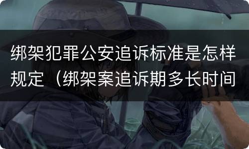绑架犯罪公安追诉标准是怎样规定（绑架案追诉期多长时间）