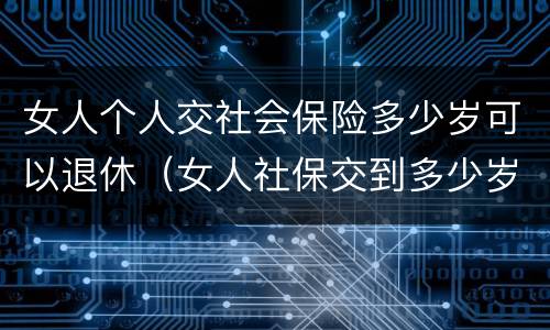 女人个人交社会保险多少岁可以退休（女人社保交到多少岁可以退休）