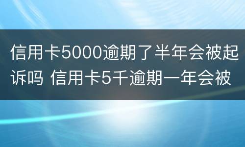 信用卡5000逾期了半年会被起诉吗 信用卡5千逾期一年会被起诉吗