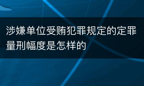 涉嫌单位受贿犯罪规定的定罪量刑幅度是怎样的