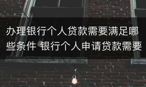办理银行个人贷款需要满足哪些条件 银行个人申请贷款需要什么