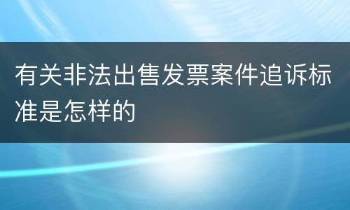 有关非法出售发票案件追诉标准是怎样的