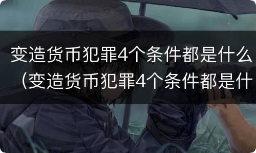变造货币犯罪4个条件都是什么（变造货币犯罪4个条件都是什么罪名）