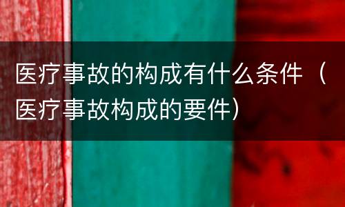医疗事故的构成有什么条件（医疗事故构成的要件）