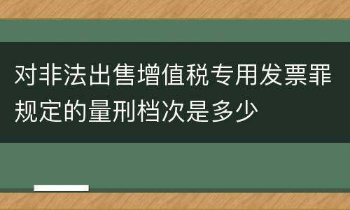 对非法出售增值税专用发票罪规定的量刑档次是多少