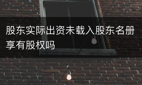股东实际出资未载入股东名册享有股权吗