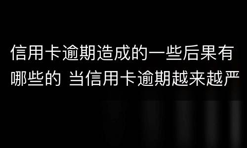信用卡逾期造成的一些后果有哪些的 当信用卡逾期越来越严重