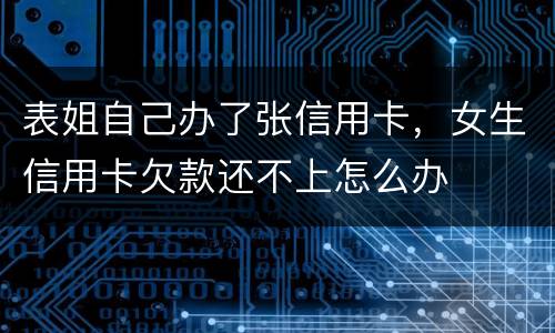 表姐自己办了张信用卡，女生信用卡欠款还不上怎么办