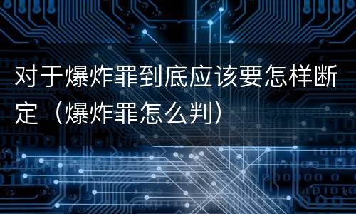 对于爆炸罪到底应该要怎样断定（爆炸罪怎么判）