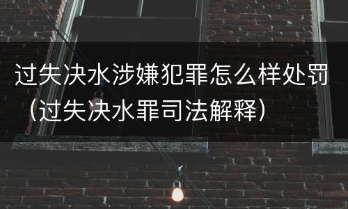 过失决水涉嫌犯罪怎么样处罚（过失决水罪司法解释）