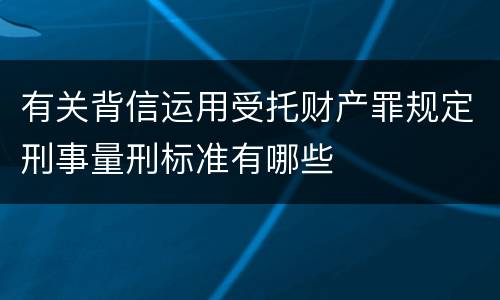 有关背信运用受托财产罪规定刑事量刑标准有哪些