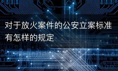 对于放火案件的公安立案标准有怎样的规定