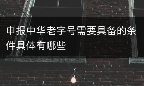 申报中华老字号需要具备的条件具体有哪些