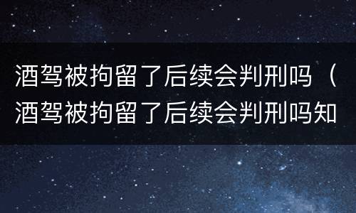 酒驾被拘留了后续会判刑吗（酒驾被拘留了后续会判刑吗知乎）