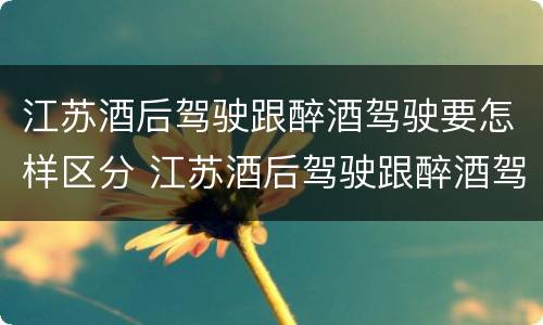 江苏酒后驾驶跟醉酒驾驶要怎样区分 江苏酒后驾驶跟醉酒驾驶要怎样区分呢