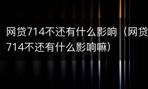 网贷714不还有什么影响（网贷714不还有什么影响嘛）