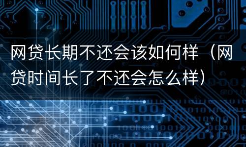 网贷长期不还会该如何样（网贷时间长了不还会怎么样）