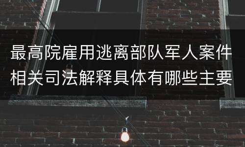 最高院雇用逃离部队军人案件相关司法解释具体有哪些主要内容