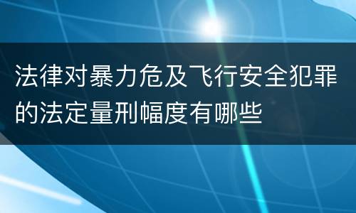 法律对暴力危及飞行安全犯罪的法定量刑幅度有哪些